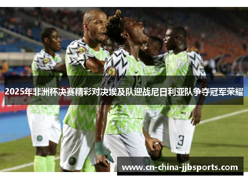 2025年非洲杯决赛精彩对决埃及队迎战尼日利亚队争夺冠军荣耀