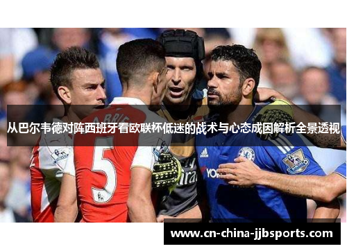 从巴尔韦德对阵西班牙看欧联杯低迷的战术与心态成因解析全景透视 从巴尔韦德对阵西班牙看欧联杯低迷的战术与心态成因解析全景透视