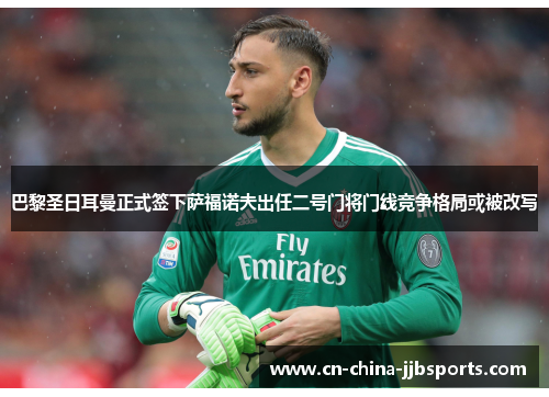 巴黎圣日耳曼正式签下萨福诺夫出任二号门将门线竞争格局或被改写