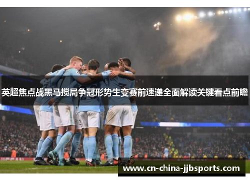 英超焦点战黑马搅局争冠形势生变赛前速递全面解读关键看点前瞻