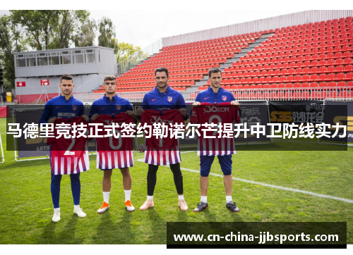 马德里竞技正式签约勒诺尔芒提升中卫防线实力