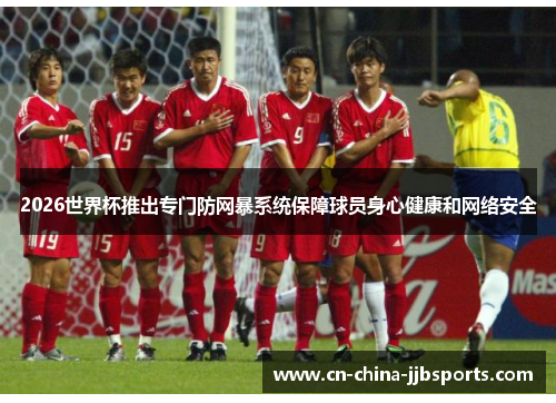 2026世界杯推出专门防网暴系统保障球员身心健康和网络安全