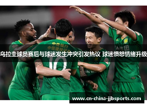 乌拉圭球员赛后与球迷发生冲突引发热议 球迷愤怒情绪升级