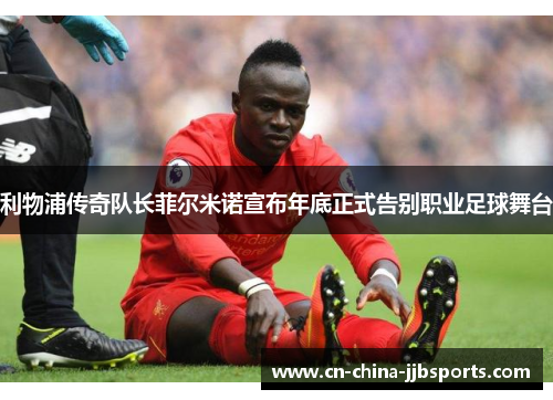 利物浦传奇队长菲尔米诺宣布年底正式告别职业足球舞台