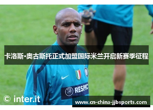 卡洛斯·奥古斯托正式加盟国际米兰开启新赛季征程