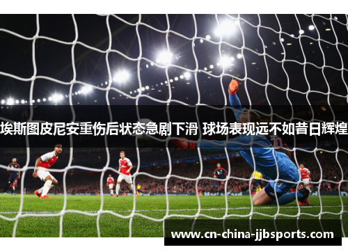 埃斯图皮尼安重伤后状态急剧下滑 球场表现远不如昔日辉煌