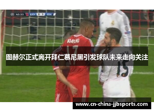 图赫尔正式离开拜仁慕尼黑引发球队未来走向关注