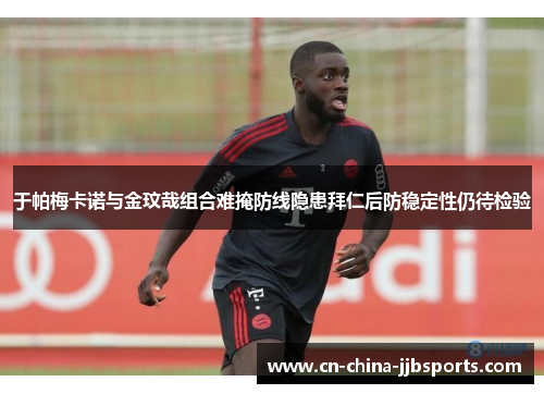 于帕梅卡诺与金玟哉组合难掩防线隐患拜仁后防稳定性仍待检验 于帕梅卡诺与金玟哉组合难掩防线隐患拜仁后防稳定性仍待检验