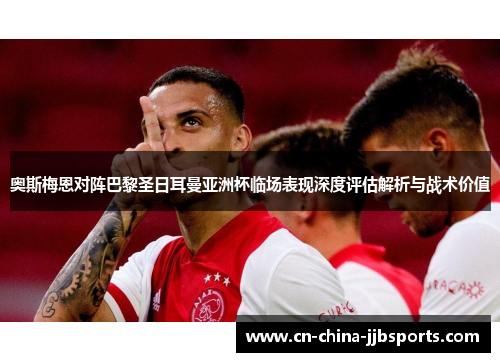 奥斯梅恩对阵巴黎圣日耳曼亚洲杯临场表现深度评估解析与战术价值