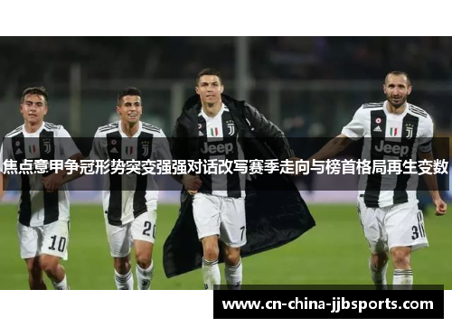 焦点意甲争冠形势突变强强对话改写赛季走向与榜首格局再生变数 焦点意甲争冠形势突变强强对话改写赛季走向与榜首格局再生变数