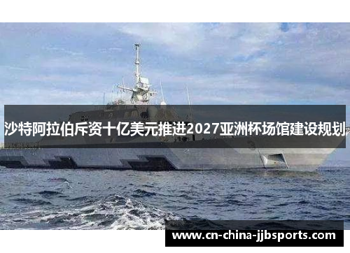 沙特阿拉伯斥资十亿美元推进2027亚洲杯场馆建设规划 沙特阿拉伯斥资十亿美元推进2027亚洲杯场馆建设规划