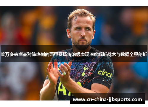 莱万多夫斯基对阵热刺的西甲赛场统治级表现深度解析战术与数据全景剖析 莱万多夫斯基对阵热刺的西甲赛场统治级表现深度解析战术与数据全景剖析