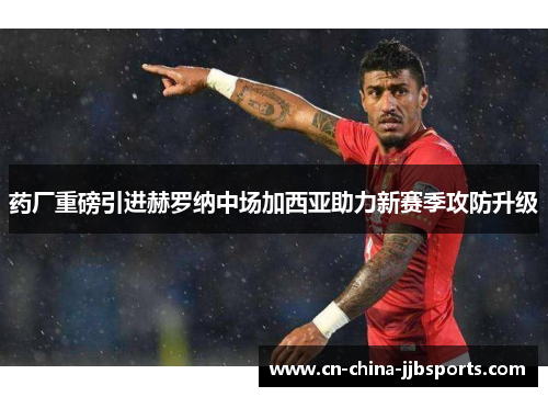 药厂重磅引进赫罗纳中场加西亚助力新赛季攻防升级